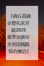 商丘高速交警扎实开展2025夏季交通安全突出风险综合整治