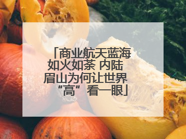 商业航天蓝海如火如荼 内陆眉山为何让世界“高”看一眼