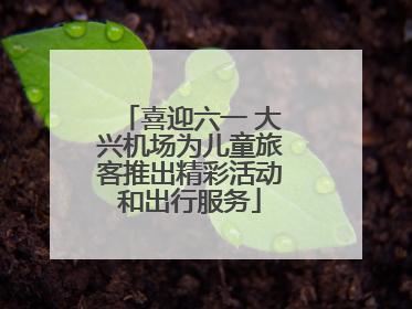 喜迎六一 大兴机场为儿童旅客推出精彩活动和出行服务