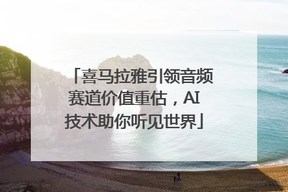 喜马拉雅引领音频赛道价值重估，AI技术助你听见世界