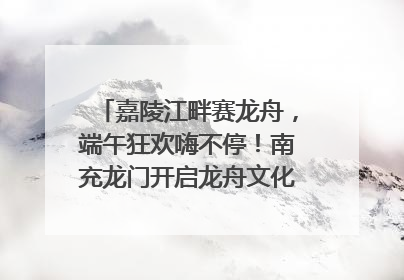 嘉陵江畔赛龙舟，端午狂欢嗨不停！南充龙门开启龙舟文化盛宴｜镜观四川