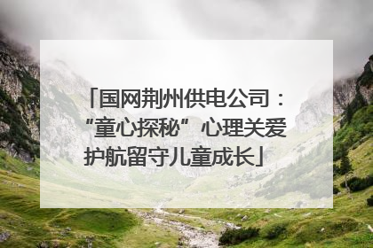 国网荆州供电公司：“童心探秘”心理关爱护航留守儿童成长