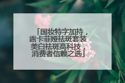 国妆特字加持，露卡菲娅祛斑套装美白祛斑高科技，消费者信赖之选