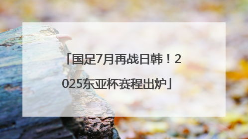 国足7月再战日韩！2025东亚杯赛程出炉