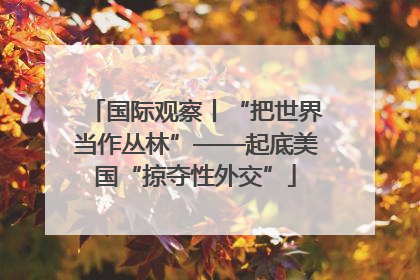 国际观察丨“把世界当作丛林”——起底美国“掠夺性外交”