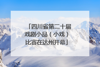 四川省第二十届戏剧小品（小戏）比赛在达州开幕