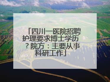四川一医院招聘护理要求博士学历？院方：主要从事科研工作