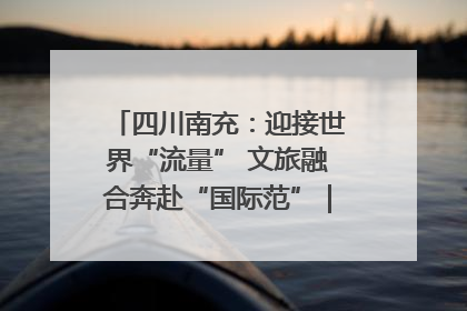 四川南充：迎接世界“流量” 文旅融合奔赴“国际范”｜话锦绣·说安逸