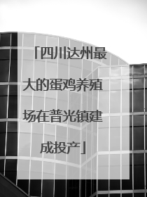 四川达州最大的蛋鸡养殖场在普光镇建成投产