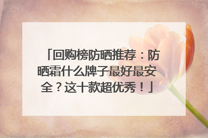 回购榜防晒推荐：防晒霜什么牌子最好最安全？这十款超优秀！