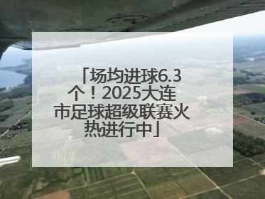 场均进球6.3个！2025大连市足球超级联赛火热进行中