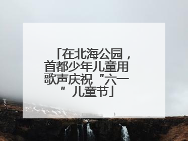 在北海公园，首都少年儿童用歌声庆祝“六一”儿童节