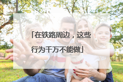 在铁路周边，这些行为千万不能做