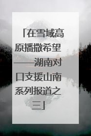 在雪域高原播撒希望——湖南对口支援山南系列报道之三
