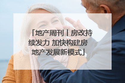 地产周刊丨房改持续发力 加快构建房地产发展新模式