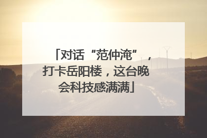 对话“范仲淹”，打卡岳阳楼，这台晚会科技感满满