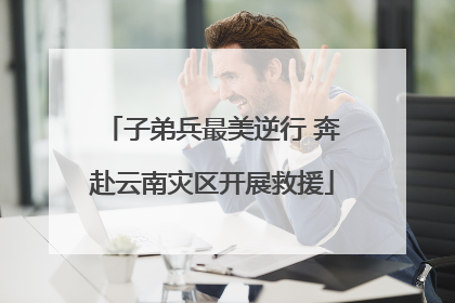 子弟兵最美逆行 奔赴云南灾区开展救援