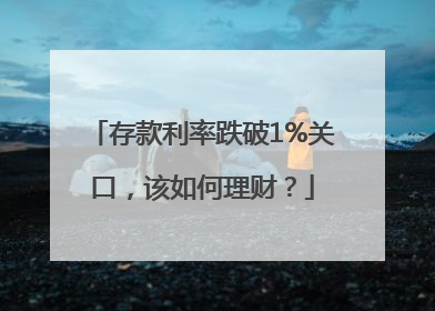 存款利率跌破1%关口，该如何理财？