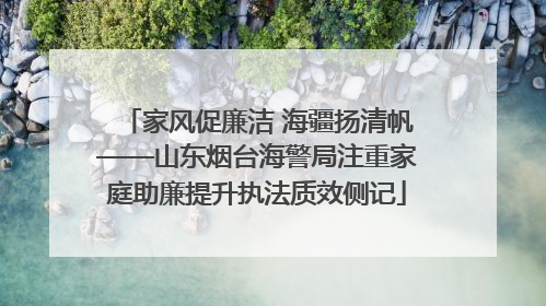 家风促廉洁 海疆扬清帆——山东烟台海警局注重家庭助廉提升执法质效侧记