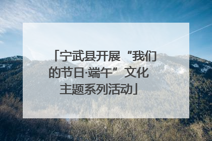 宁武县开展“我们的节日·端午”文化主题系列活动