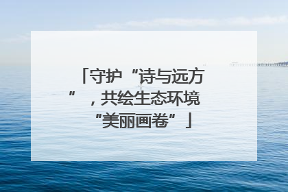 守护“诗与远方”，共绘生态环境“美丽画卷”