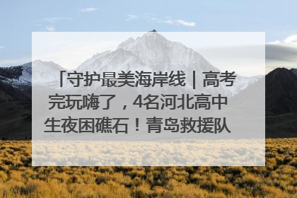 守护最美海岸线｜高考完玩嗨了，4名河北高中生夜困礁石！青岛救援队火速出动救上岸