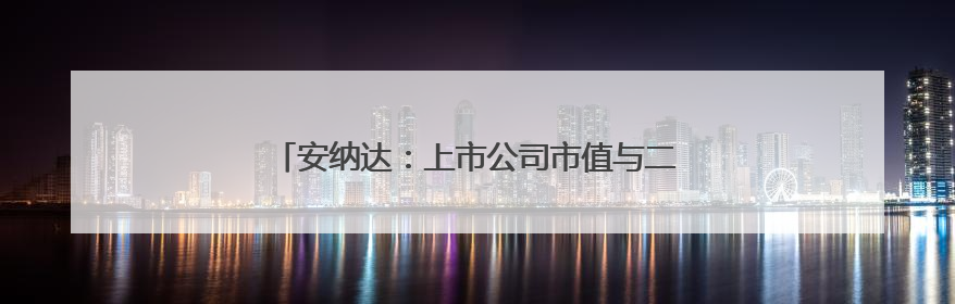 安纳达：上市公司市值与二级市场股票价格密切相关