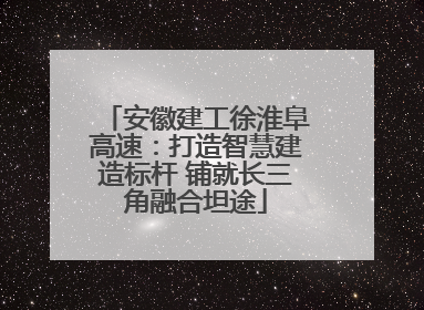 安徽建工徐淮阜高速：打造智慧建造标杆 铺就长三角融合坦途