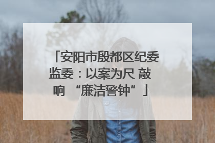 安阳市殷都区纪委监委：以案为尺 敲响 “廉洁警钟”