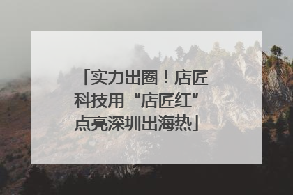 实力出圈！店匠科技用“店匠红”点亮深圳出海热