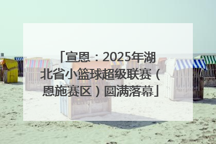 宣恩：2025年湖北省小篮球超级联赛（恩施赛区）圆满落幕