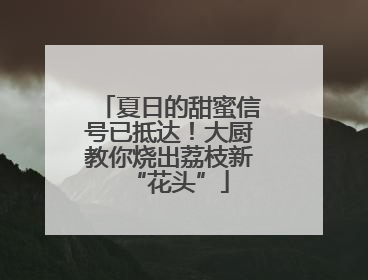 夏日的甜蜜信号已抵达！大厨教你烧出荔枝新“花头”
