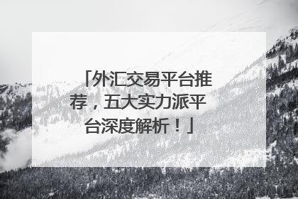 外汇交易平台推荐，五大实力派平台深度解析！