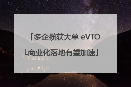 多企揽获大单 eVTOL商业化落地有望加速