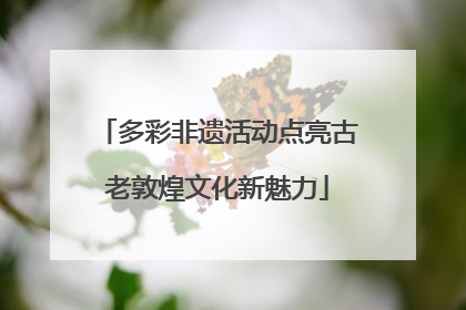 多彩非遗活动点亮古老敦煌文化新魅力