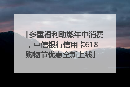 多重福利助燃年中消费，中信银行信用卡618购物节优惠全新上线