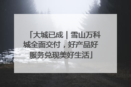 大城已成｜雪山万科城全面交付，好产品好服务兑现美好生活