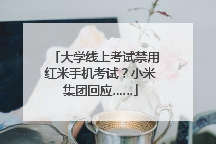 大学线上考试禁用红米手机考试？小米集团回应……