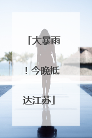大暴雨！今晚抵达江苏