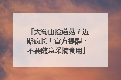 大蜀山捡蘑菇？近期疯长！官方提醒：不要随意采摘食用