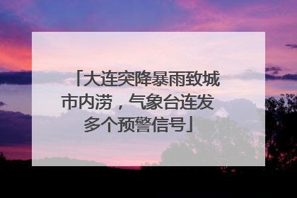 大连突降暴雨致城市内涝，气象台连发多个预警信号