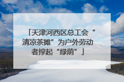 天津河西区总工会“清凉茶摊”为户外劳动者撑起“绿荫”