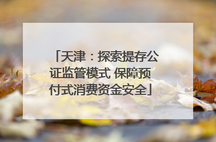 天津：探索提存公证监管模式 保障预付式消费资金安全