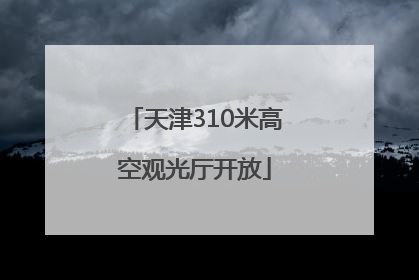 天津310米高空观光厅开放