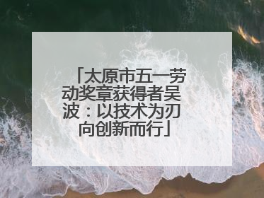 太原市五一劳动奖章获得者吴波：以技术为刃 向创新而行