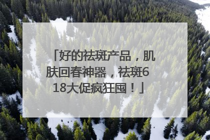 好的祛斑产品，肌肤回春神器，祛斑618大促疯狂囤！