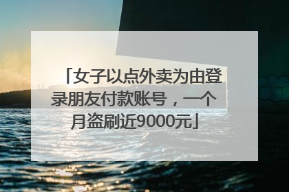 女子以点外卖为由登录朋友付款账号，一个月盗刷近9000元
