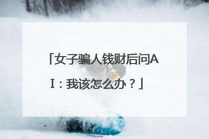女子骗人钱财后问AI：我该怎么办？