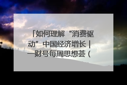 如何理解“消费驱动”中国经济增长｜一财号每周思想荟（第22期）