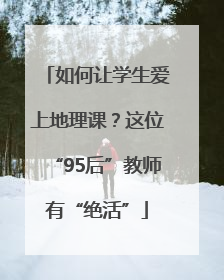 如何让学生爱上地理课？这位“95后”教师有“绝活”